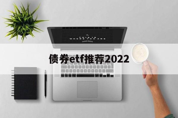 债券etf推荐2022(债券etf基金业绩哪只好呢)