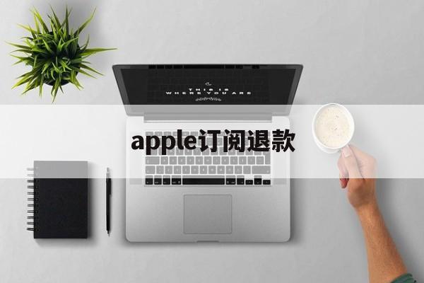 apple订阅退款(appleapp订阅退款)