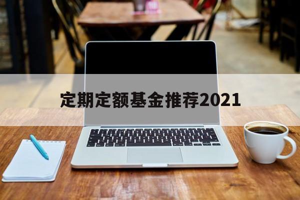 定期定额基金推荐2021(定期定额基金最少购买几个月)