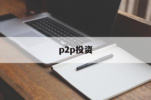 p2p投资(投资p2p的钱还能拿回来吗)