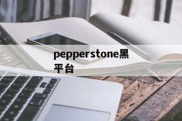 pepperstone黑平台的简单介绍