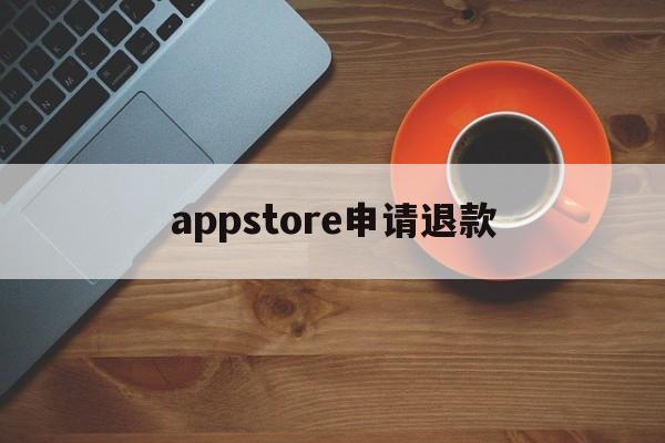 appstore申请退款(appstore申请退款多久到账)