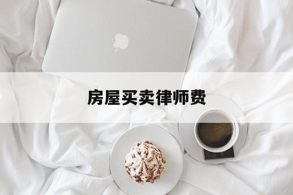 房屋买卖律师费(房屋买卖律师费用一般怎么收费)