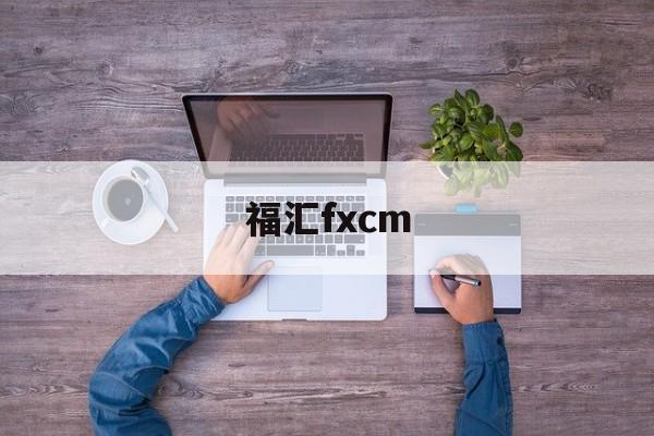 福汇fxcm(福汇fxcm官方网站开户)