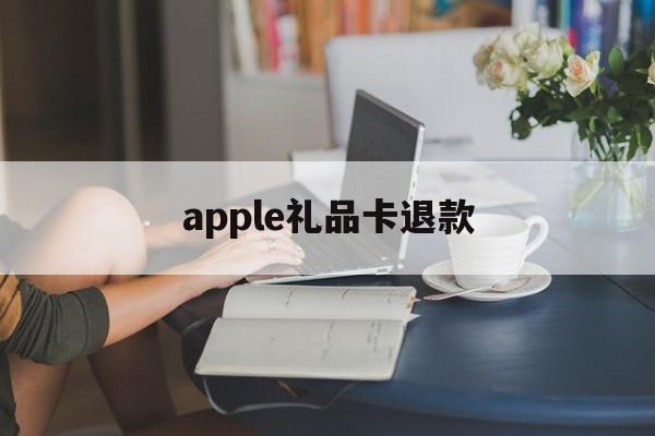 apple礼品卡退款(苹果礼品卡买错了可以退吗)